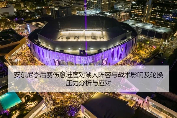 安东尼季后赛伤愈进度对湖人阵容与战术影响及轮换压力分析与应对