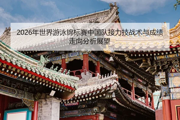 2026年世界游泳锦标赛中国队接力技战术与成绩走向分析展望