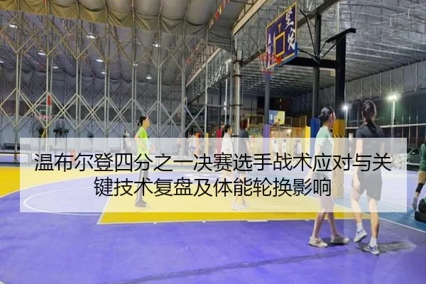 温布尔登四分之一决赛选手战术应对与关键技术复盘及体能轮换影响