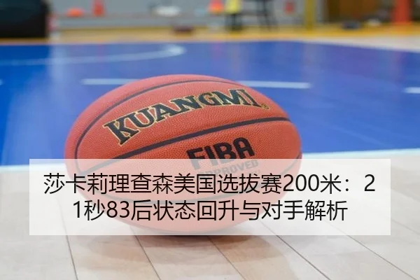 莎卡莉理查森美国选拔赛200米：21秒83后状态回升与对手解析