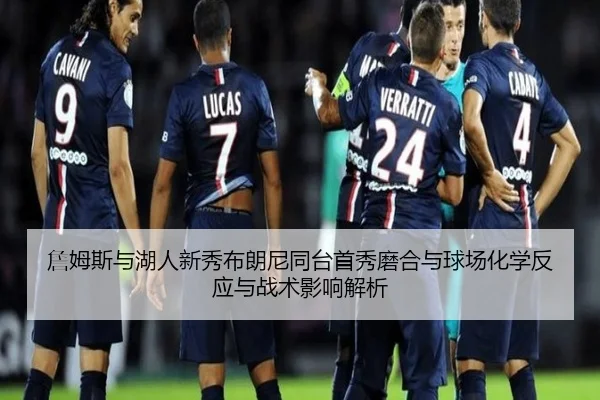 詹姆斯与湖人新秀布朗尼同台首秀磨合与球场化学反应与战术影响解析