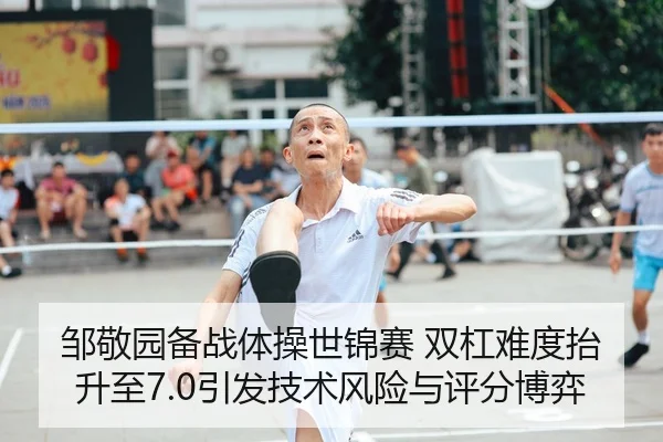 邹敬园备战体操世锦赛 双杠难度抬升至7.0引发技术风险与评分博弈