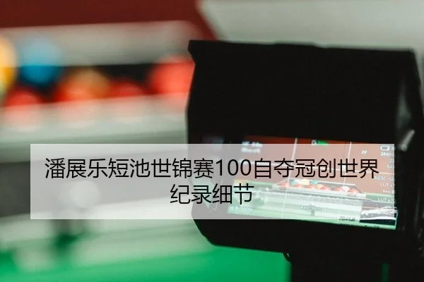 潘展乐短池世锦赛100自夺冠创世界纪录细节