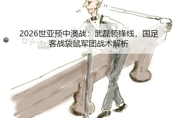 2026世亚预中澳战：武磊领锋线，国足客战袋鼠军团战术解析