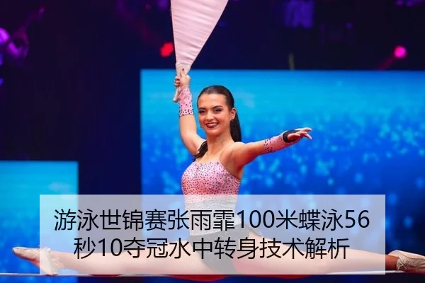 游泳世锦赛张雨霏100米蝶泳56秒10夺冠水中转身技术解析