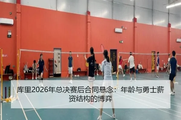 库里2026年总决赛后合同悬念：年龄与勇士薪资结构的博弈