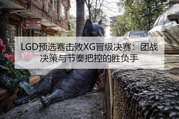 LGD预选赛击败XG晋级决赛：团战决策与节奏把控的胜负手